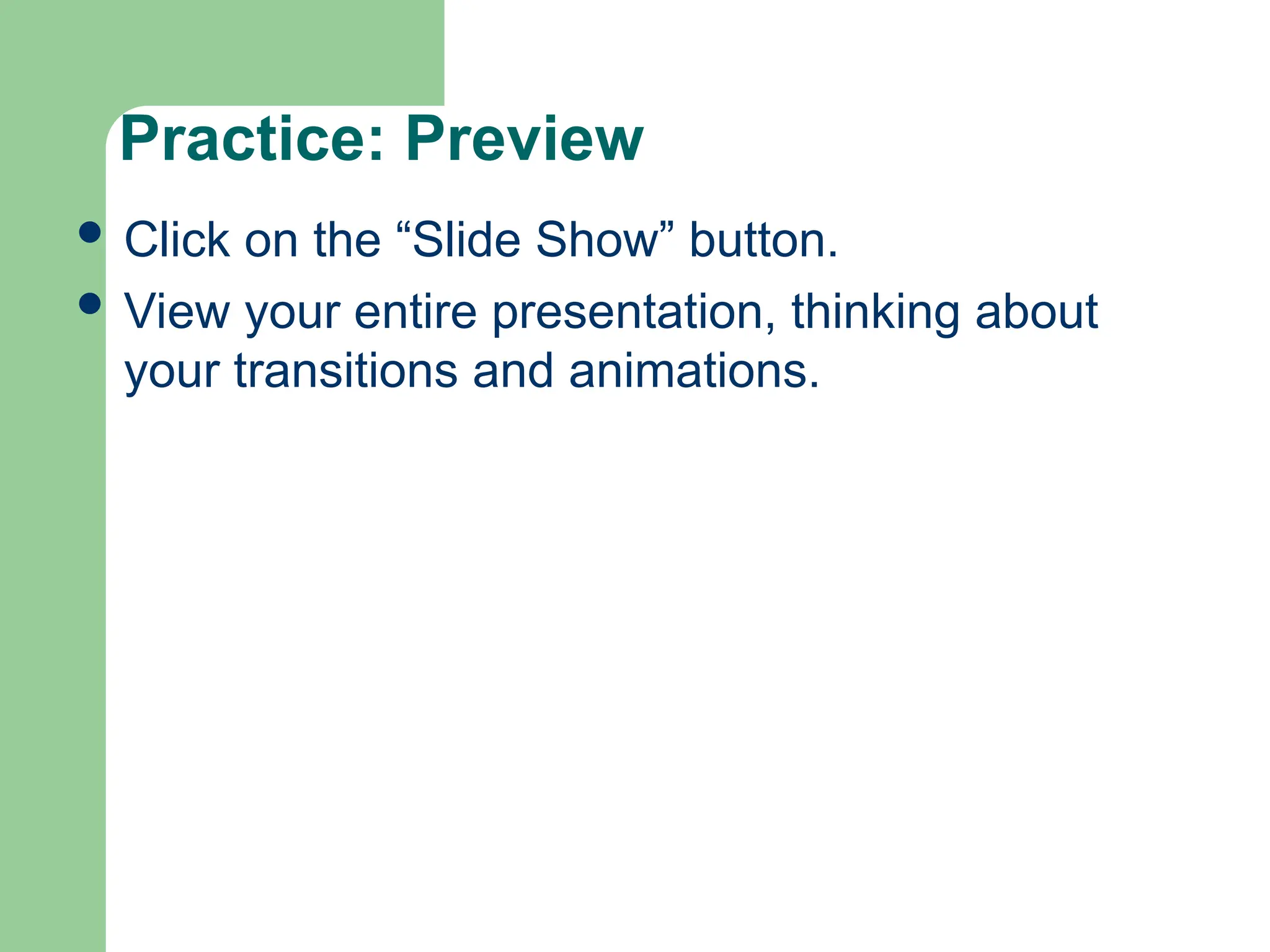 Practice: Preview
 Click on the “Slide Show” button.
 View your entire presentation, thinking about
your transitions and animations.
 