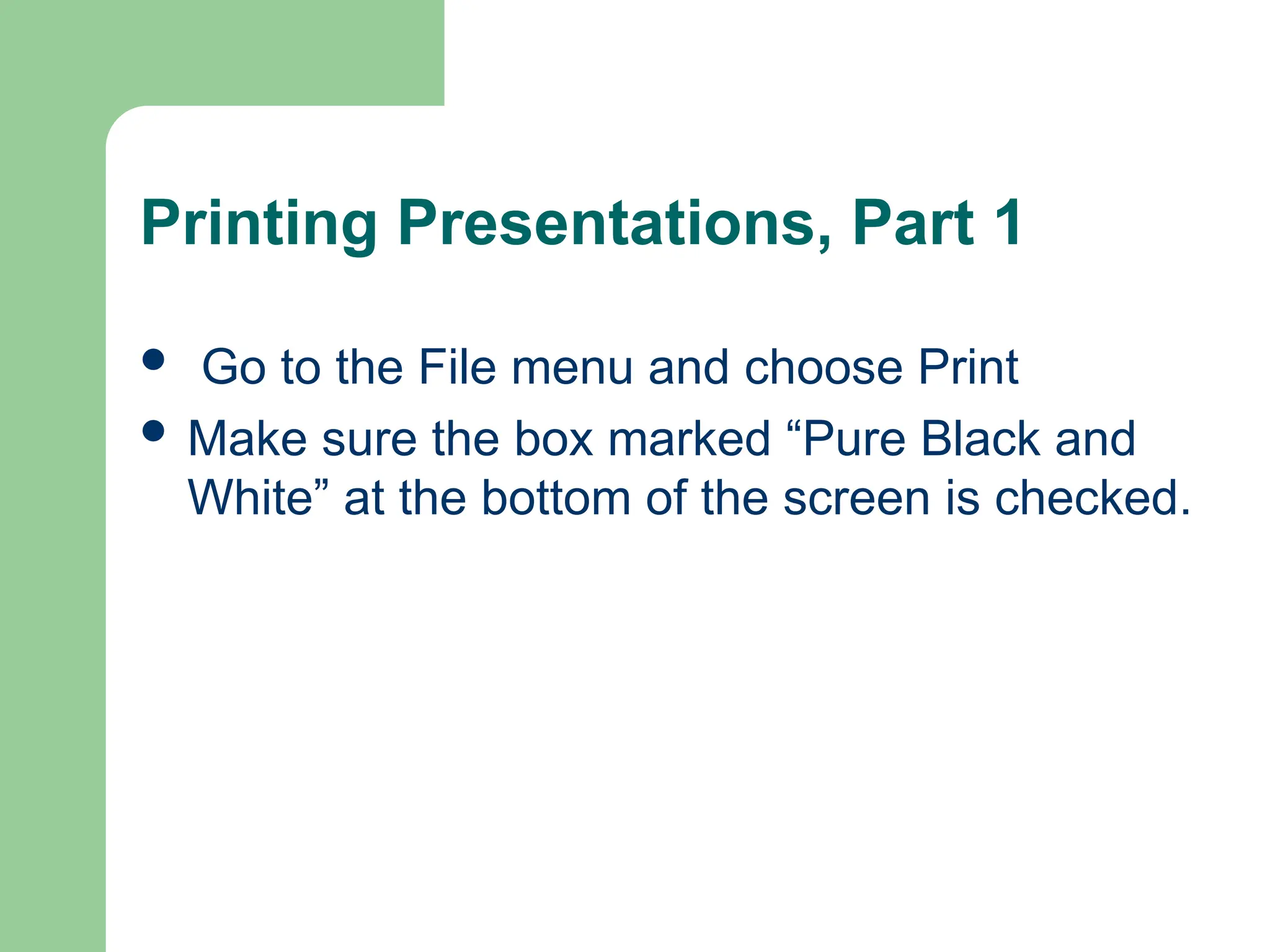 Printing Presentations, Part 1
 Go to the File menu and choose Print
 Make sure the box marked “Pure Black and
White” at the bottom of the screen is checked.
 
