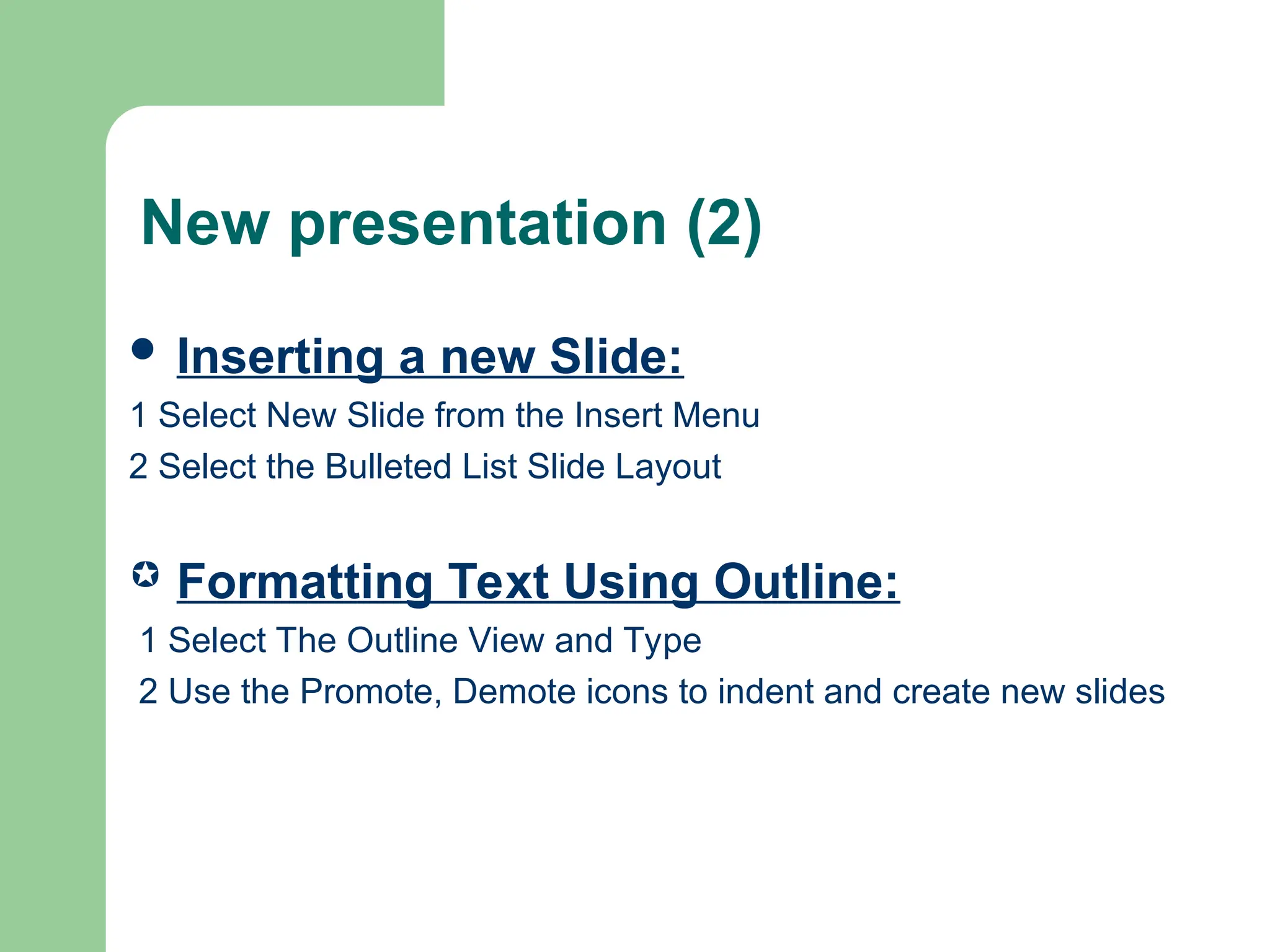 New presentation (2)
 Inserting a new Slide:
1 Select New Slide from the Insert Menu
2 Select the Bulleted List Slide Layout
 Formatting Text Using Outline:
1 Select The Outline View and Type
2 Use the Promote, Demote icons to indent and create new slides
 