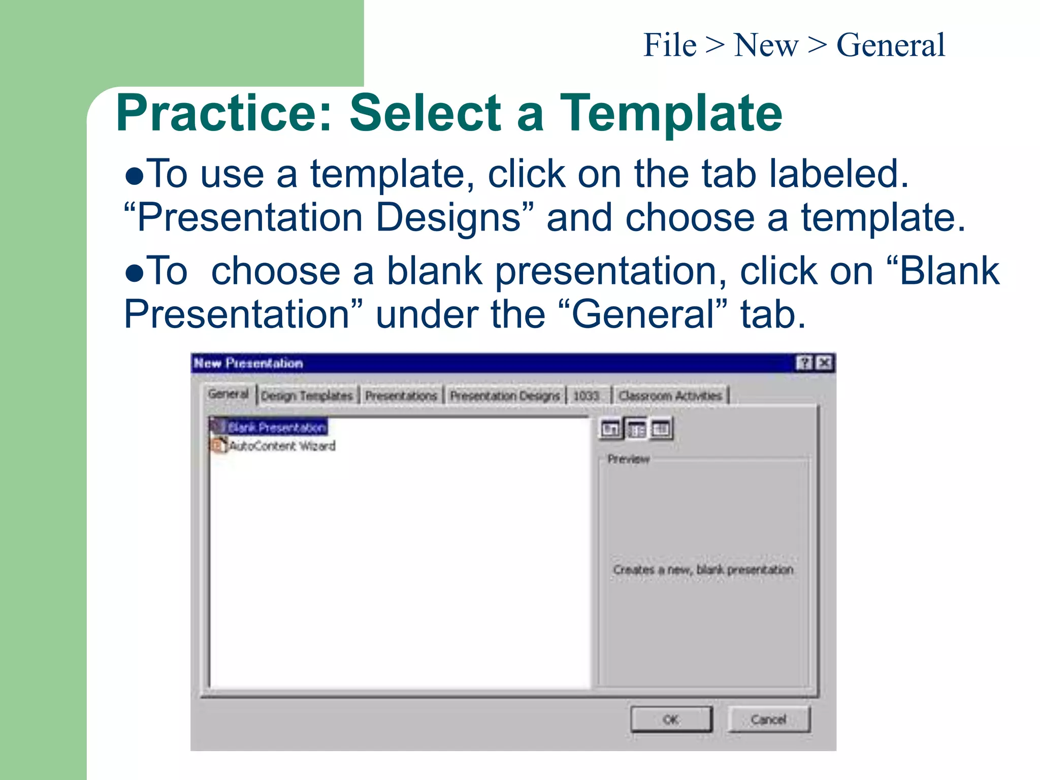 Practice: Select a Template
To use a template, click on the tab labeled.
“Presentation Designs” and choose a template.
To choose a blank presentation, click on “Blank
Presentation” under the “General” tab.
File > New > General
 