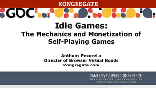 Idle Games:
The Mechanics and Monetization of
Self-Playing Games
Anthony Pecorella
Director of Browser Virtual Goods
Kongregate.com
 