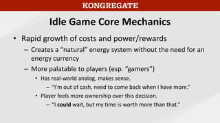 Idle Game Core Mechanics
• Rapid growth of costs and power/rewards
– Counter-balances offline play: yes, you get big rewar...