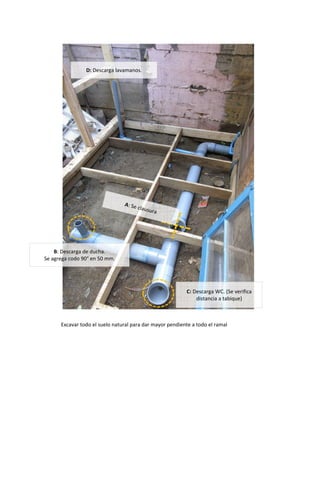Excavar todo el suelo natural para dar mayor pendiente a todo el ramal
B: Descarga de ducha.
Se agrega codo 90° en 50 mm.
C: Descarga WC. (Se verifica
distancia a tabique)
D: Descarga lavamanos.
 