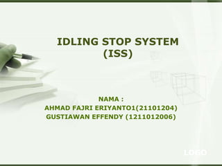 LOGO
IDLING STOP SYSTEM
(ISS)
NAMA :
AHMAD FAJRI ERIYANTO1(21101204)
GUSTIAWAN EFFENDY (1211012006)
 