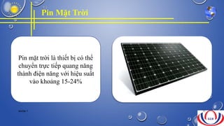 Pin Mặt Trời
Pin mặt trời là thiết bị có thể
chuyển trực tiếp quang năng
thành điện năng với hiệu suất
vào khoảng 15-24%
NHÓM 7 11
 