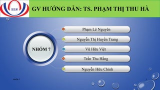 GV HƯỚNG DẪN: TS. PHẠM THỊ THU HÀ
Phạm Lê Nguyên
Nguyễn Thị Huyền Trang
Vũ Hữu Việt
Trần Thu Hằng
Nguyễn Hữu Chính
NHÓM 7
NHÓM 7 2
 