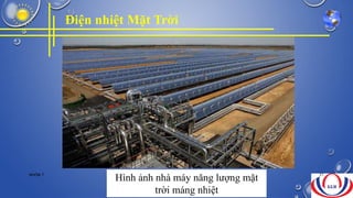 Điện nhiệt Mặt Trời
Hình ảnh nhà máy năng lượng mặt
trời máng nhiệt
NHÓM 7 21
 