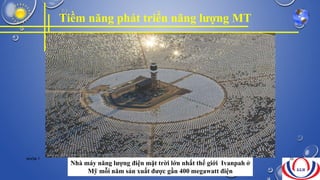 Nhà máy năng lượng điện mặt trời lớn nhất thế giới Ivanpah ở
Mỹ mỗi năm sản xuất được gần 400 megawatt điện
Tiềm năng phát triển năng lượng MT
NHÓM 7 26
 