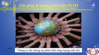 Giải pháp & hướng phát triển NLMT
Chúng ta cần chung tay phát triển năng lượng mặt trời
NHÓM 7 33
 