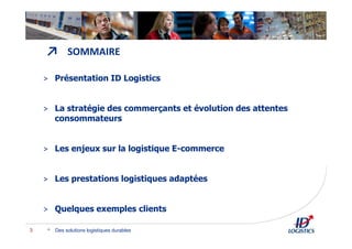 ↗ SOMMAIRE
> Présentation ID Logistics
> La stratégie des commerçants et évolution des attentes
consommateurs
> Les enjeux sur la logistique E-commerce
> Les prestations logistiques adaptées
> Quelques exemples clients
Des solutions logistiques durables3
 