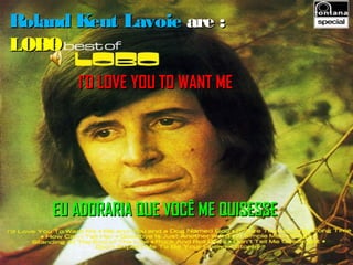 Roland Kent Lavoie are :
LOBO
       I’D LOVE YOU TO WANT ME




    EU ADORARIA QUE VOCÊ ME QUISESSE
 
