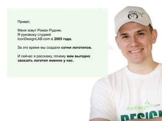 Привет,
Меня зовут Роман Рудник.
Я руковожу студией
IconDesignLAB.com с 2005 года.
За это время мы создали сотни логотипов.
И сейчас я расскажу, почему вам выгодно
заказать логотип именно у нас.
 