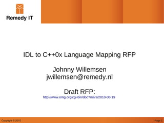 IDL to C++0x Language Mapping RFP

                            Johnny Willemsen
                          jwillemsen@remedy.nl

                                     Draft RFP:
                        http://www.omg.org/cgi-bin/doc?mars/2010-08-19




Copyright © 2010                                                         Page 1
 