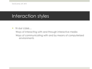 Interaction styles
 In our case…
Ways of interacting with and through interactive media
Ways of communicating with and by means of computerized
environments
David Lamas, ULP, 2010
 