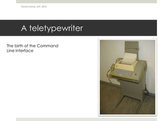 A teletypewriter
David Lamas, ULP, 2010
The birth of the Command
Line Interface
 