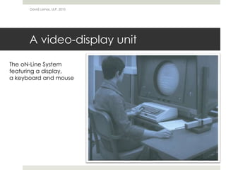 A video-display unit
David Lamas, ULP, 2010
The oN-Line System
featuring a display,
a keyboard and mouse
 