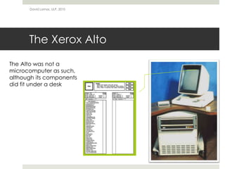 The Xerox Alto
David Lamas, ULP, 2010
The Alto was not a
microcomputer as such,
although its components
did fit under a desk
 
