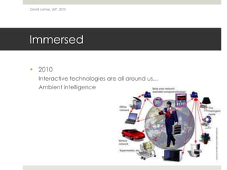 Immersed
 2010
Interactive technologies are all around us…
Ambient intelligence
David Lamas, ULP, 2010
 
