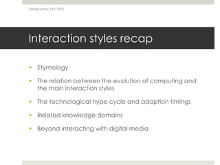 Interaction styles recap
 Etymology
 The relation between the evolution of computing and
the main interaction styles
 The technological hype cycle and adoption timings
 Related knowledge domains
 Beyond interacting with digital media
David Lamas, ULP, 2010
 