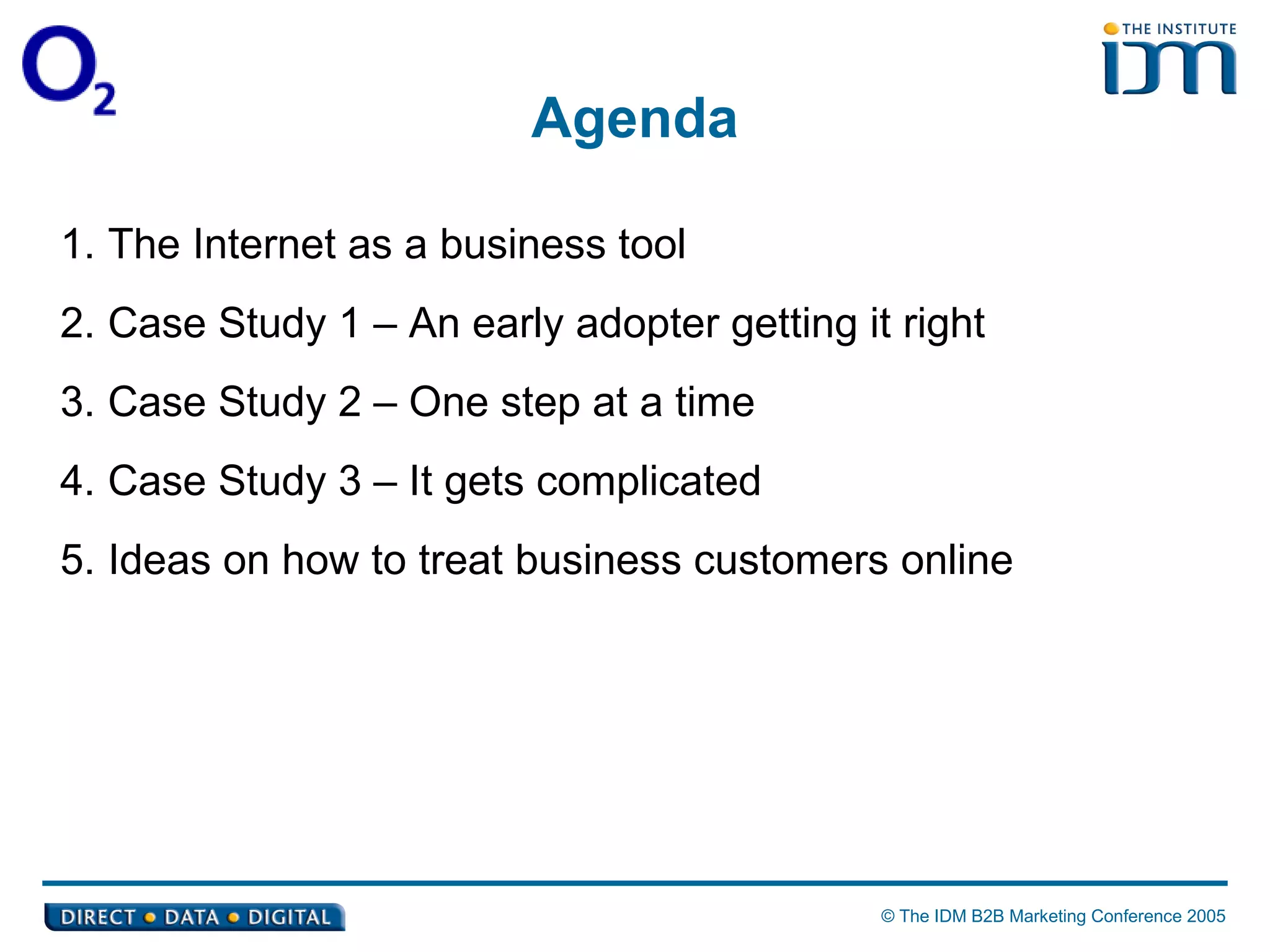 Agenda The Internet as a business tool Case Study 1 – An early adopter getting it right Case Study 2 – One step at a time Case Study 3 – It gets complicated Ideas on how to treat business customers online 