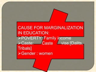 CAUSE FOR MARGINALIZATION
IN EDUCATION:
POVERTY: Family income
Caste: Caste vise,[Dalits,
Tribals]
Gender : women
 