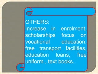 OTHERS:
Increase in enrolment,
scholarships focus on
vocational education,
free transport facilities,
education loans, free
uniform , text books.
 