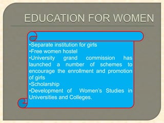 •Separate institution for girls
•Free women hostel
•University grand commission has
launched a number of schemes to
encourage the enrollment and promotion
of girls
•Scholarship
•Development of Women’s Studies in
Universities and Colleges.
 
