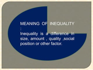 MEANING OF INEQUALITY
:
Inequality is a difference in
size, amount , quality ,social
position or other factor.
 