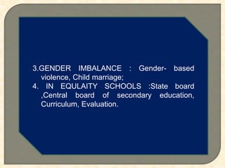 3.GENDER IMBALANCE : Gender- based
violence, Child marriage;
4. IN EQULAITY SCHOOLS :State board
,Central board of secondary education,
Curriculum, Evaluation.
 