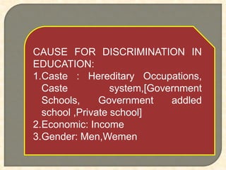 CAUSE FOR DISCRIMINATION IN
EDUCATION:
1.Caste : Hereditary Occupations,
Caste system,[Government
Schools, Government addled
school ,Private school]
2.Economic: Income
3.Gender: Men,Wemen
 