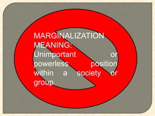 MARGINALIZATION
MEANING:
Unimportant or
powerless position
within a society or
group.
 