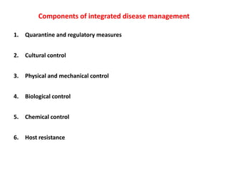 Components of integrated disease management
1. Quarantine and regulatory measures
2. Cultural control
3. Physical and mechanical control
4. Biological control
5. Chemical control
6. Host resistance
 