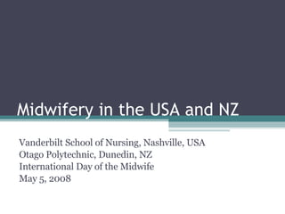 Midwifery in the USA and NZ Vanderbilt School of Nursing, Nashville, USA Otago Polytechnic, Dunedin, NZ International Day of the Midwife May 5, 2008 