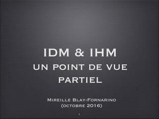 IDM & IHM
un point de vue
partiel
Mireille Blay-Fornarino
(octobre 2016)
1
 