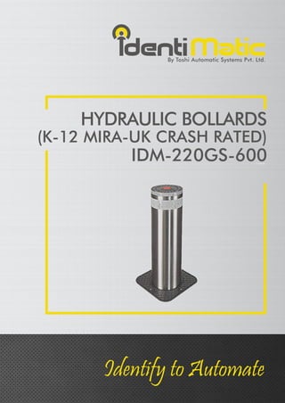By Toshi Automatic Systems Pvt. Ltd.
dentiMatic
HYDRAULIC BOLLARDS
(K-12 MIRA-UK CRASH RATED)
IDM-220GS-600
Identify to Automate
 