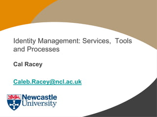 Identity Management: Services, Tools
and Processes
Cal Racey
Caleb.Racey@ncl.ac.uk
 