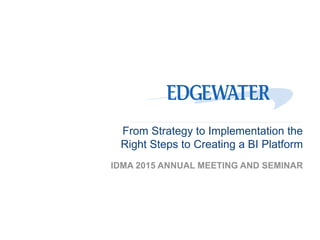 From Strategy to Implementation the
Right Steps to Creating a BI Platform
IDMA 2015 ANNUAL MEETING AND SEMINAR
 