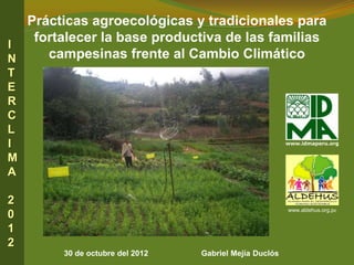 Prácticas agroecológicas y tradicionales para
I
   fortalecer la base productiva de las familias
N    campesinas frente al Cambio Climático
T
E
R
C
L
I                                                       www.idmaperu.org


M
A

2
                                                        www.aldehus.org.pe
0
1
2
        30 de octubre del 2012   Gabriel Mejía Duclós
 
