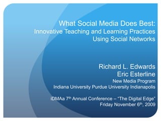 What Social Media Does Best:
Innovative Teaching and Learning Practices
                    Using Social Networks



                           Richard L. Edwards
                                 Eric Esterline
                                 New Media Program
      Indiana University Purdue University Indianapolis

     iDMAa 7th Annual Conference – “The Digital Edge”
                           Friday November 6th, 2009
 