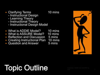 ID Models: ADDIE and ASSURE by JCS5Clarifying Terms		   10 mins	- Instructional Design	- Learning Theory	- Instructional Theory	- Instructional Design ModelWhat is ADDIE Model?	   10 minsWhat is ASSURE Model?    10 minsReflection and Discussion    5 minsCreating Instructional Plan   10 minsQuestion and Answer           5 minsTopic Outline