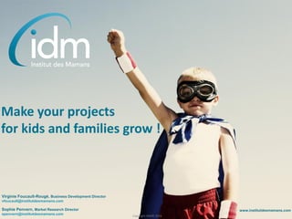 Make your projects
for kids and families grow !
www.institutdesmamans.com
Virginie Foucault-Rougé, Business Development Director
vfoucault@institutdesmamans.com
Copyright IDM© 2016
Sophie Penvern, Market Research Director
spenvern@institutdesmamans.com
 