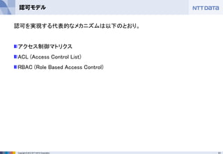 51Copyright © 2012 NTT DATA Corporation
認可モデル
認可を実現する代表的なメカニズムは以下のとおり。
アクセス制御マトリクス
ACL (Access Control List)
RBAC (Role Based Access Control)
 