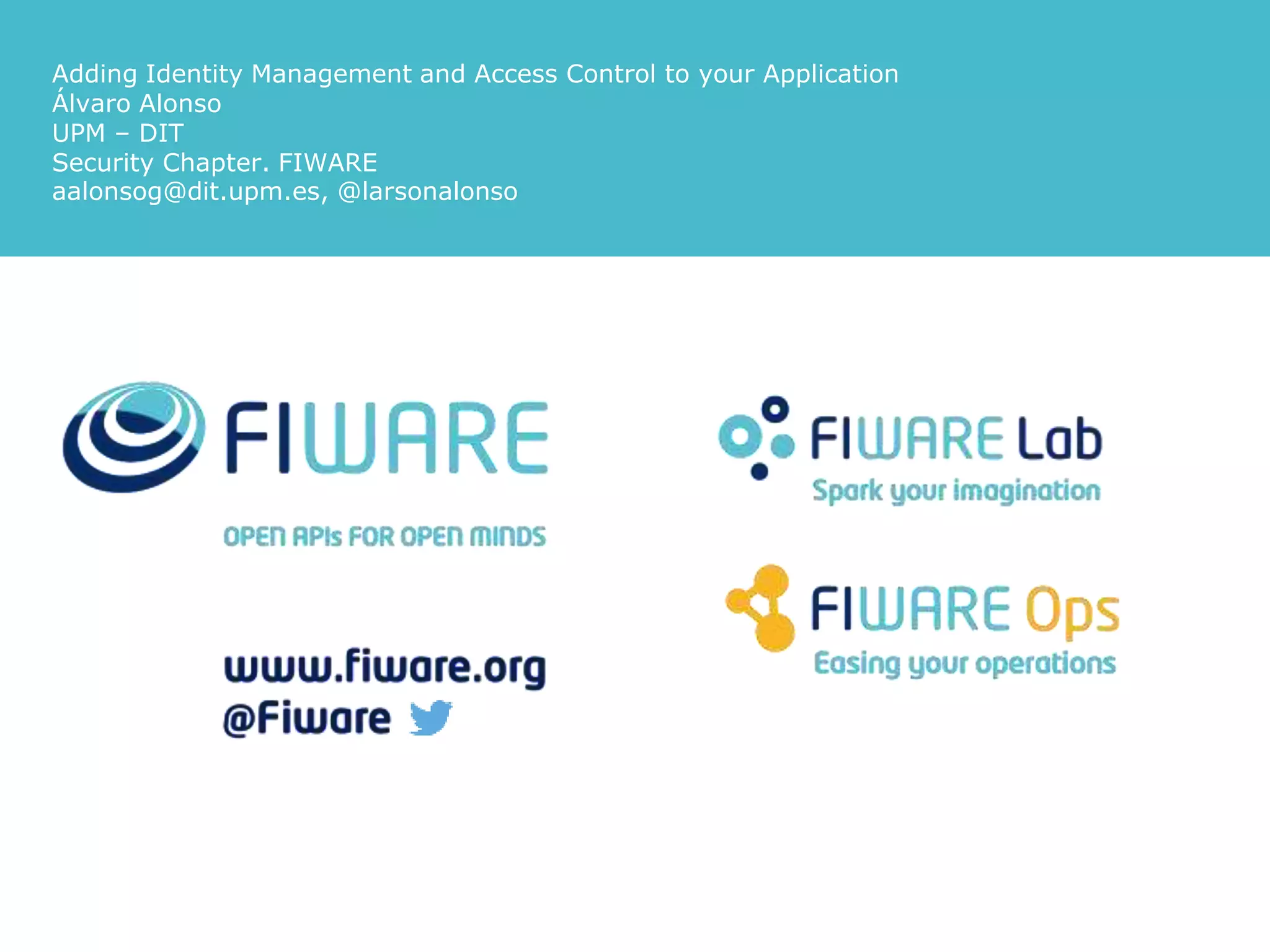 Adding Identity Management and Access Control to your Application Álvaro Alonso UPM – DIT Security Chapter. FIWARE aalonsog@dit.upm.es, @larsonalonso 