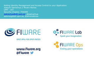 Adding Identity Management and Access Control to your Application 
Joaquin Salvachua // Álvaro Alonso 
UPM – DIT 
Security Chapter. FIWARE 
jsalvachua@dit.upm.es, @jsalvachua 
aalonsog@dit.upm.es, @larsonalonso 
 