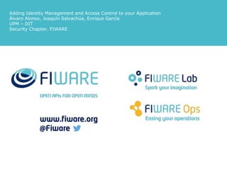 Adding Identity Management and Access Control to your Application
Álvaro Alonso
UPM – DIT
Security Chapter. FIWARE
aalonsog@dit.upm.es, @larsonalonso
 