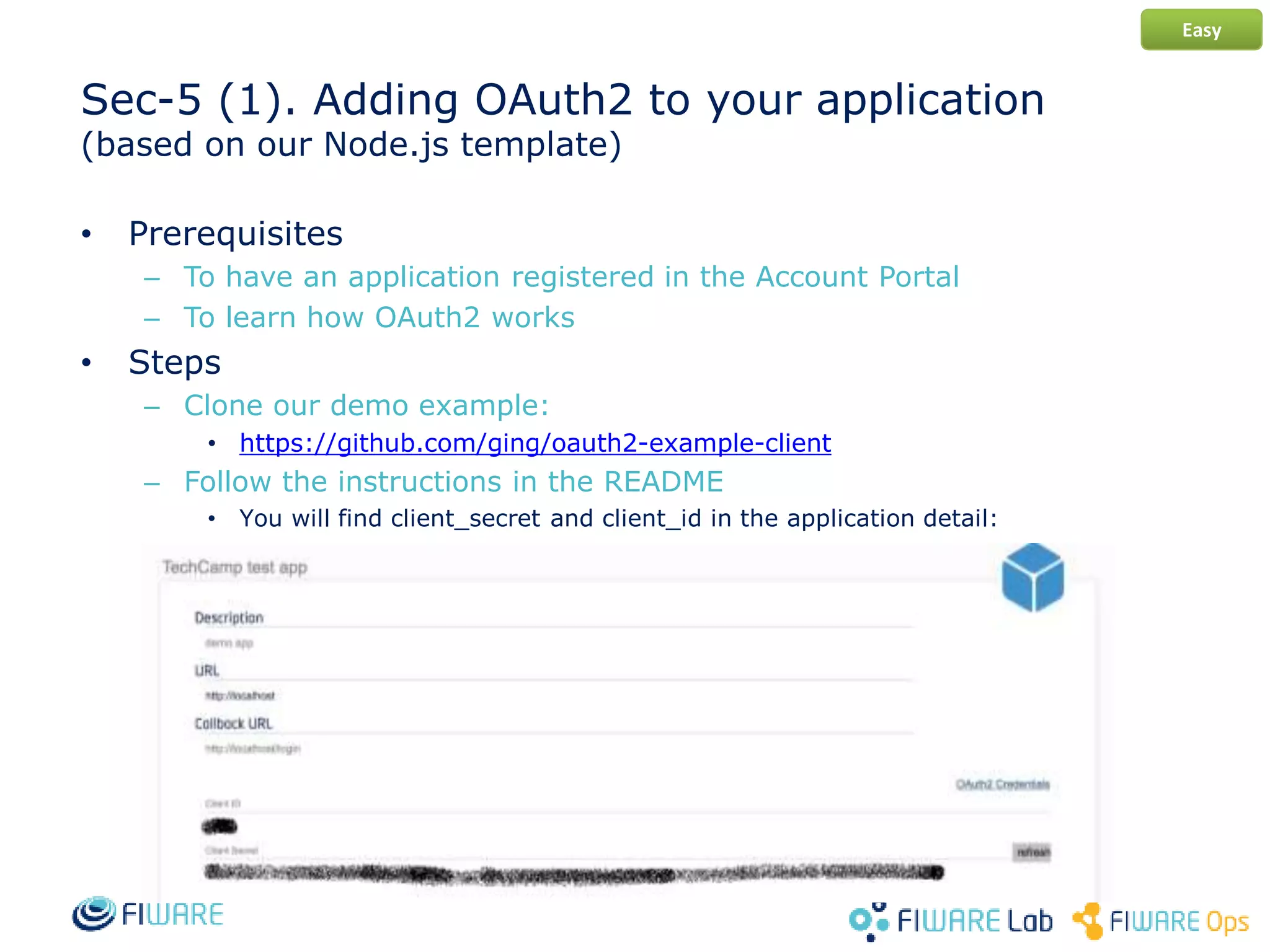 Sec-5 (1). Adding OAuth2 to your application
(based on our Node.js template)
• Prerequisites
– To have an application registered in the Account Portal
– To learn how OAuth2 works
• Steps
– Clone our demo example:
• https://github.com/ging/oauth2-example-client
– Follow the instructions in the README
• You will find client_secret and client_id in the application detail:
Easy
 