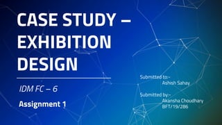 CASE STUDY –
EXHIBITION
DESIGN
IDM FC – 6
Assignment 1
Submitted to:-
Ashish Sahay
Submitted by:-
Akansha Choudhary
BFT/19/286
 