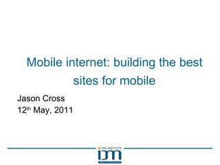 Mobile internet: building the best sites for mobile Jason Cross 12 th  May, 2011 