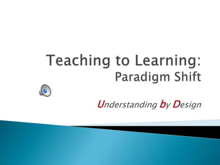 Teaching to Learning:Paradigm Shift Understanding by Design 