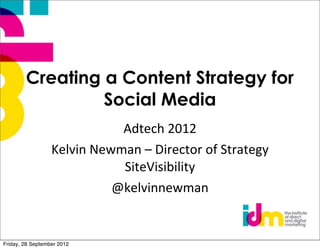 Creating a Content Strategy for
                 Social Media
                                Adtech	
  2012
                  Kelvin	
  Newman	
  –	
  Director	
  of	
  Strategy	
  
                                SiteVisibility	
  
                               @kelvinnewman


Friday, 28 September 2012
 